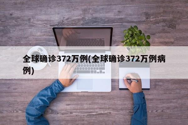 全球确诊372万例(全球确诊372万例病例)