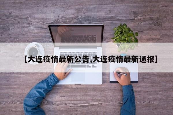 【大连疫情最新公告,大连疫情最新通报】