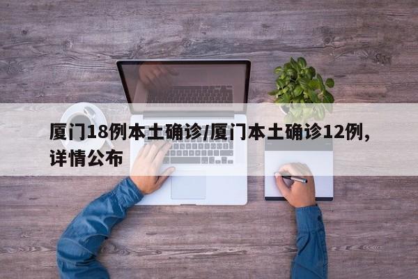 厦门18例本土确诊/厦门本土确诊12例,详情公布