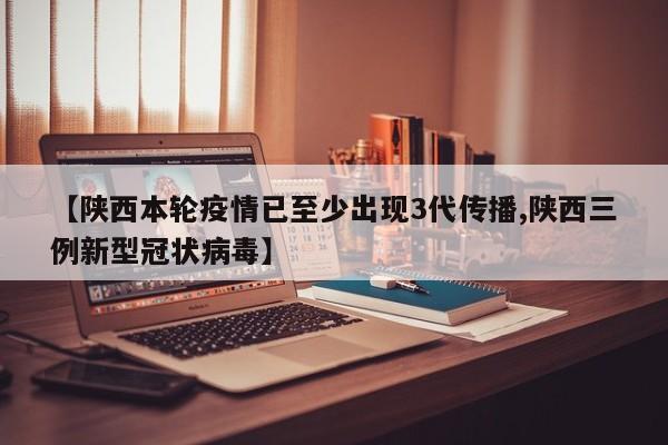 【陕西本轮疫情已至少出现3代传播,陕西三例新型冠状病毒】