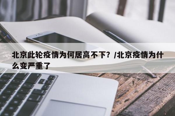 北京此轮疫情为何居高不下？/北京疫情为什么变严重了