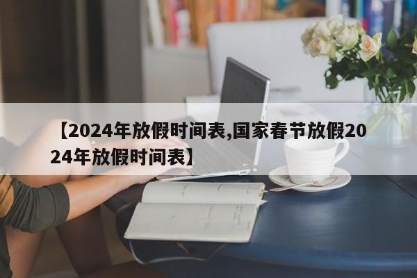 【2024年放假时间表,国家春节放假2024年放假时间表】