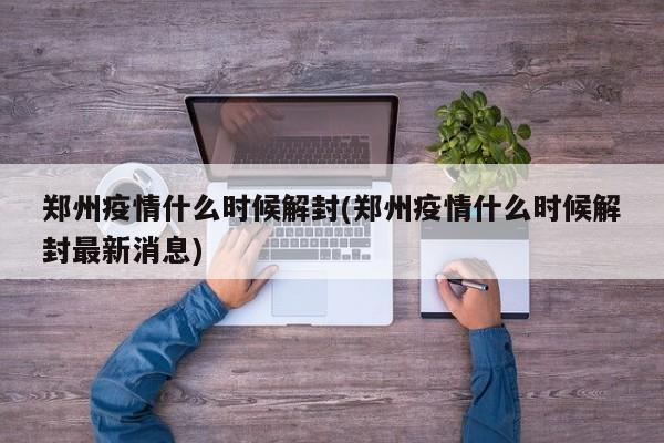 郑州疫情什么时候解封(郑州疫情什么时候解封最新消息)