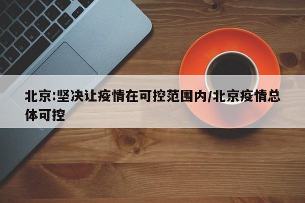 北京:坚决让疫情在可控范围内/北京疫情总体可控