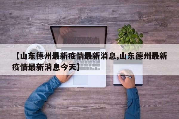 【山东德州最新疫情最新消息,山东德州最新疫情最新消息今天】