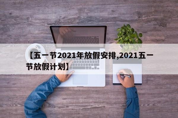 【五一节2021年放假安排,2021五一节放假计划】