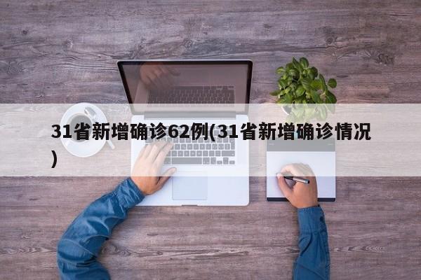 31省新增确诊62例(31省新增确诊情况)