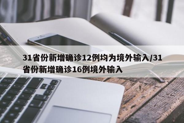 31省份新增确诊12例均为境外输入/31省份新增确诊16例境外输入