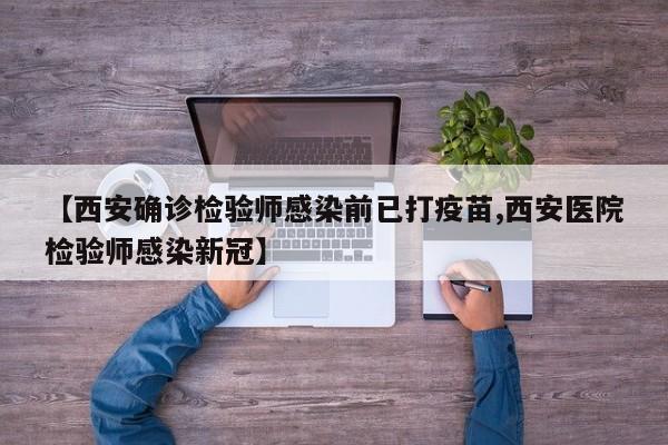 【西安确诊检验师感染前已打疫苗,西安医院检验师感染新冠】