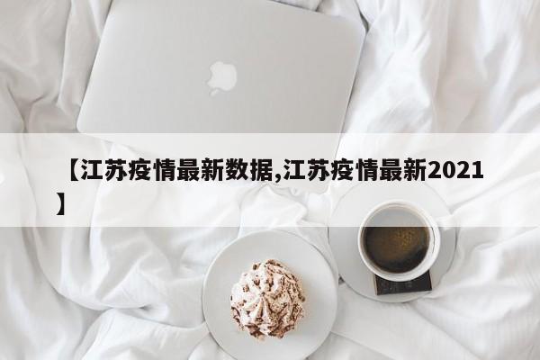 【江苏疫情最新数据,江苏疫情最新2021】