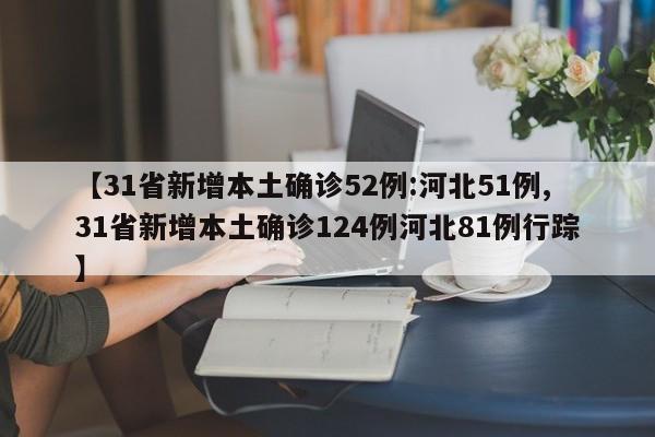 【31省新增本土确诊52例:河北51例,31省新增本土确诊124例河北81例行踪】