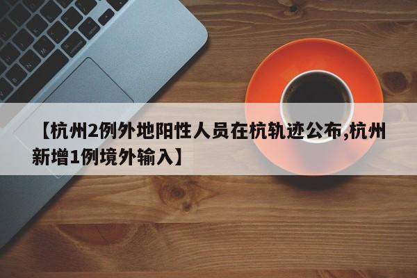 【杭州2例外地阳性人员在杭轨迹公布,杭州新增1例境外输入】