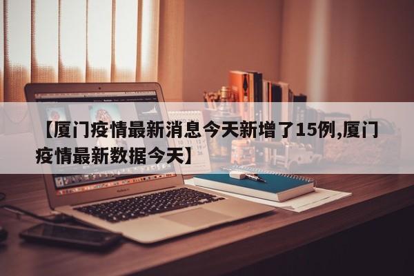 【厦门疫情最新消息今天新增了15例,厦门疫情最新数据今天】