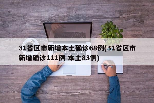 31省区市新增本土确诊68例(31省区市新增确诊111例 本土83例)