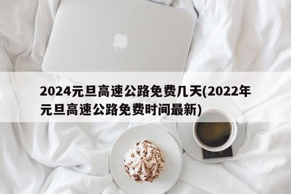 2024元旦高速公路免费几天(2022年元旦高速公路免费时间最新)
