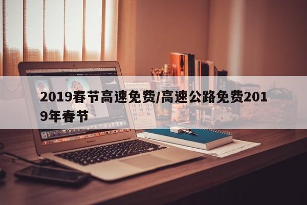 2019春节高速免费/高速公路免费2019年春节