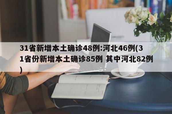 31省新增本土确诊48例:河北46例(31省份新增本土确诊85例 其中河北82例)