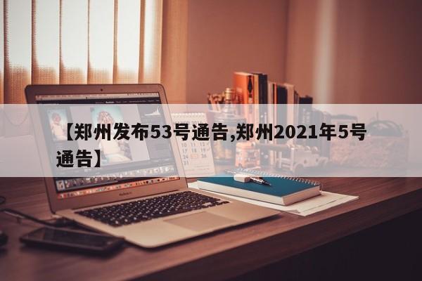 【郑州发布53号通告,郑州2021年5号通告】