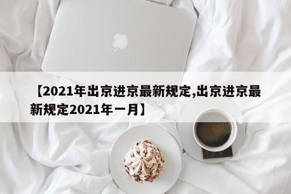 【2021年出京进京最新规定,出京进京最新规定2021年一月】