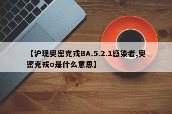 【沪现奥密克戎BA.5.2.1感染者,奥密克戎o是什么意思】