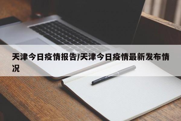 天津今日疫情报告/天津今日疫情最新发布情况