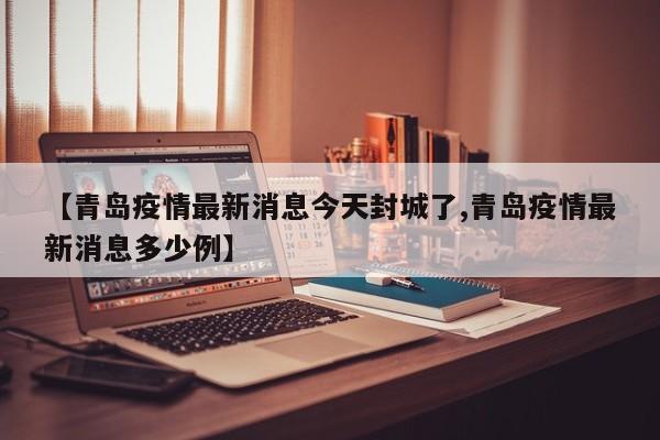 【青岛疫情最新消息今天封城了,青岛疫情最新消息多少例】