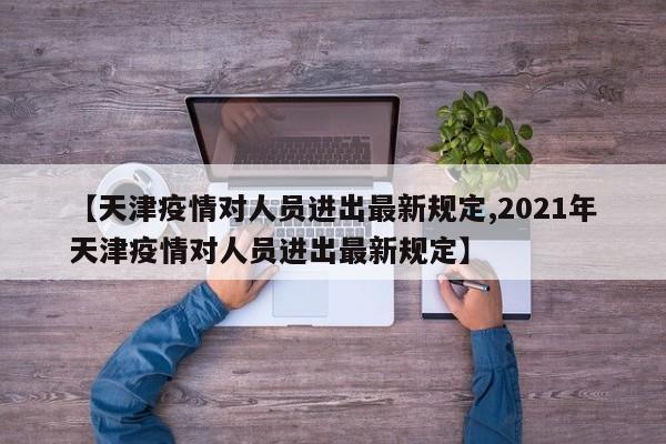 【天津疫情对人员进出最新规定,2021年天津疫情对人员进出最新规定】
