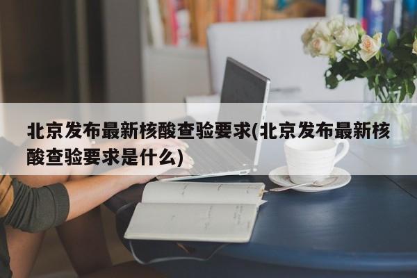 北京发布最新核酸查验要求(北京发布最新核酸查验要求是什么)