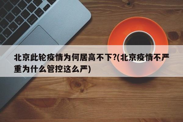 北京此轮疫情为何居高不下?(北京疫情不严重为什么管控这么严)