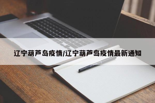 辽宁葫芦岛疫情/辽宁葫芦岛疫情最新通知
