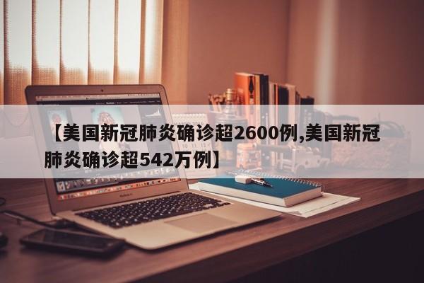 【美国新冠肺炎确诊超2600例,美国新冠肺炎确诊超542万例】