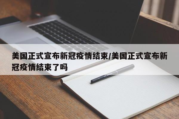 美国正式宣布新冠疫情结束/美国正式宣布新冠疫情结束了吗