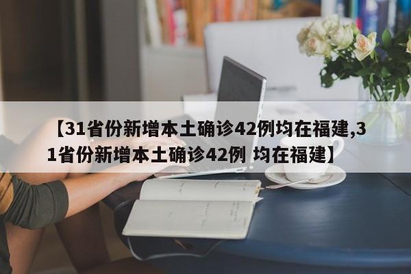 【31省份新增本土确诊42例均在福建,31省份新增本土确诊42例 均在福建】