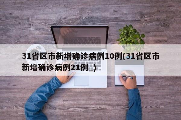 31省区市新增确诊病例10例(31省区市新增确诊病例21例_)