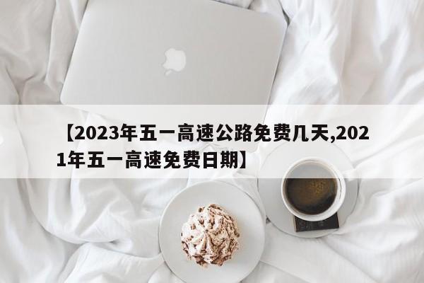 【2023年五一高速公路免费几天,2021年五一高速免费日期】