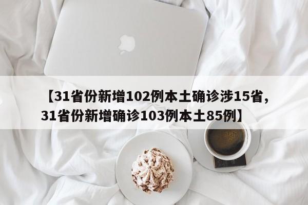 【31省份新增102例本土确诊涉15省,31省份新增确诊103例本土85例】