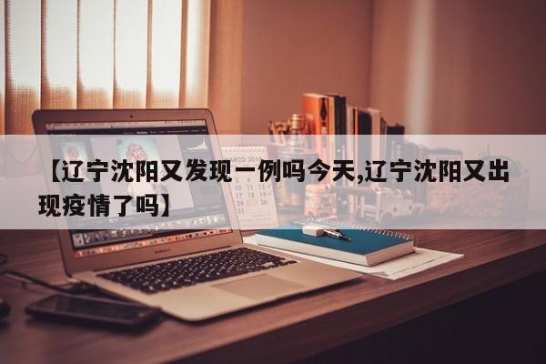 【辽宁沈阳又发现一例吗今天,辽宁沈阳又出现疫情了吗】