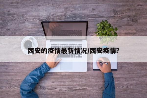 西安的疫情最新情况/西安疫情?