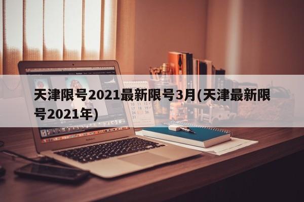 天津限号2021最新限号3月(天津最新限号2021年)