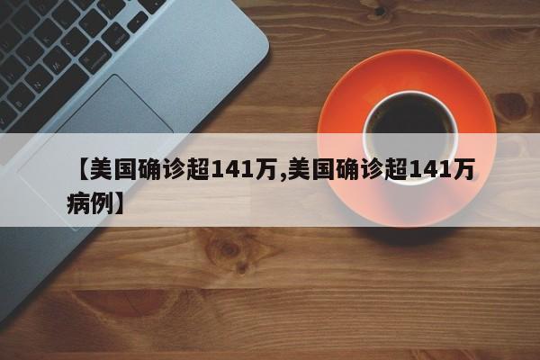 【美国确诊超141万,美国确诊超141万病例】