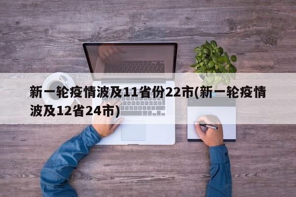 新一轮疫情波及11省份22市(新一轮疫情波及12省24市)