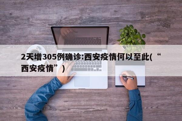 2天增305例确诊:西安疫情何以至此(“西安疫情”)
