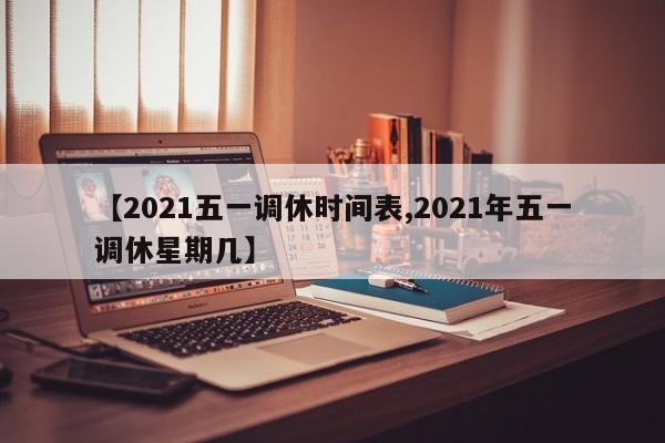 【2021五一调休时间表,2021年五一调休星期几】