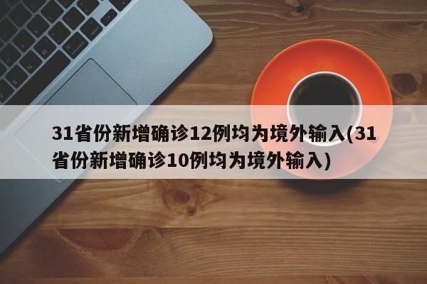 31省份新增确诊12例均为境外输入(31省份新增确诊10例均为境外输入)