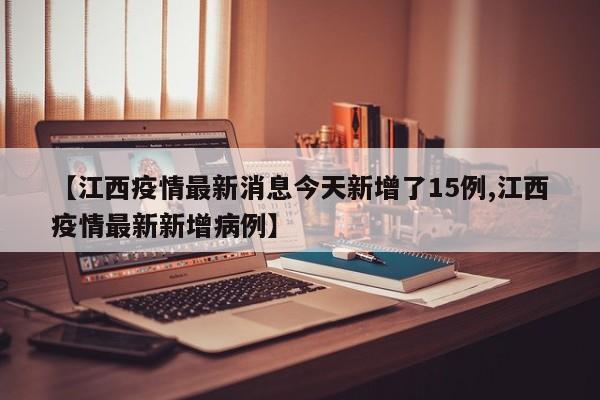 【江西疫情最新消息今天新增了15例,江西疫情最新新增病例】