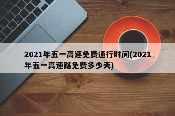 2021年五一高速免费通行时间(2021年五一高速路免费多少天)