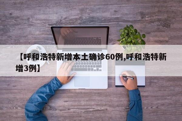 【呼和浩特新增本土确诊60例,呼和浩特新增3例】