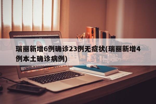 瑞丽新增6例确诊23例无症状(瑞丽新增4例本土确诊病例)