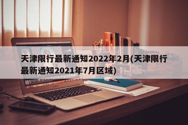 天津限行最新通知2022年2月(天津限行最新通知2021年7月区域)