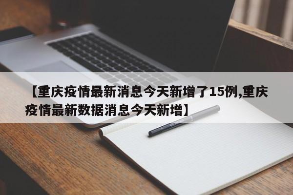 【重庆疫情最新消息今天新增了15例,重庆疫情最新数据消息今天新增】